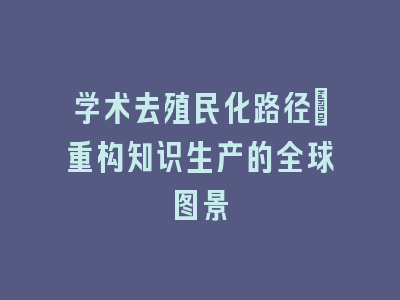学术去殖民化路径：重构知识生产的全球图景