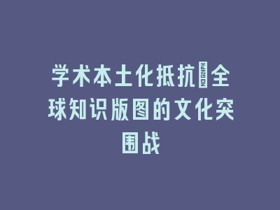 学术本土化抵抗_全球知识版图的文化突围战