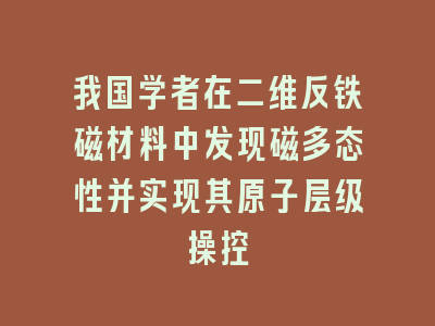 我国学者在二维反铁磁材料中发现磁多态性并实现其原子层级操控