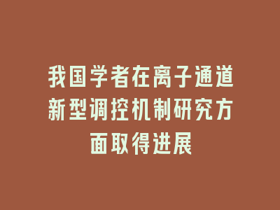 我国学者在离子通道新型调控机制研究方面取得进展
