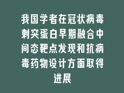 我国学者在冠状病毒刺突蛋白早期融合中间态靶点发现和抗病毒药物设计方面取得进展
