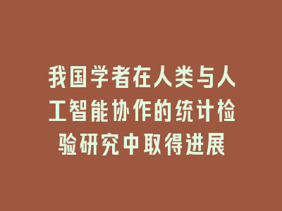 我国学者在人类与人工智能协作的统计检验研究中取得进展