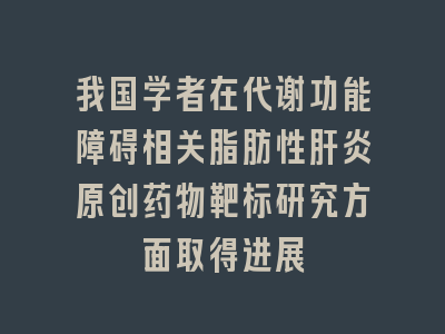 我国学者在代谢功能障碍相关脂肪性肝炎原创药物靶标研究方面取得进展