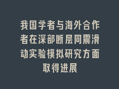 我国学者与海外合作者在深部断层同震滑动实验模拟研究方面取得进展