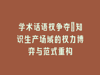 学术话语权争夺：知识生产场域的权力博弈与范式重构