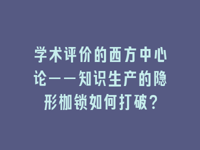 学术评价的西方中心论——知识生产的隐形枷锁如何打破？