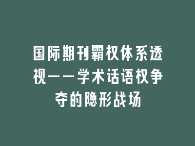 国际期刊霸权体系透视——学术话语权争夺的隐形战场