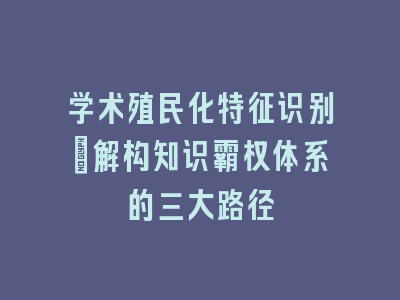 学术殖民化特征识别：解构知识霸权体系的三大路径