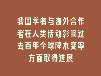 我国学者与海外合作者在人类活动影响过去百年全球降水变率方面取得进展