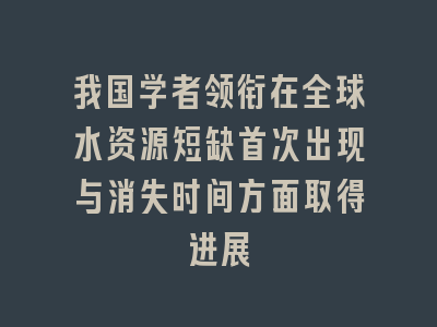 我国学者领衔在全球水资源短缺首次出现与消失时间方面取得进展