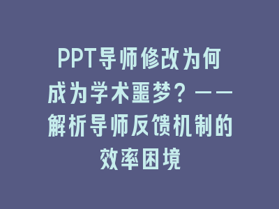 PPT导师修改为何成为学术噩梦？——解析导师反馈机制的效率困境
