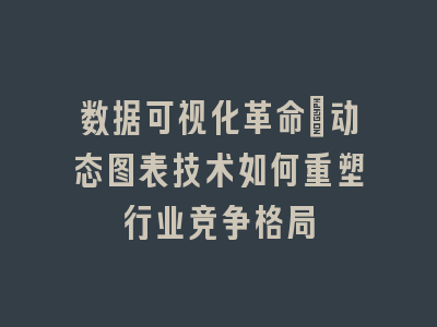 数据可视化革命：动态图表技术如何重塑行业竞争格局
