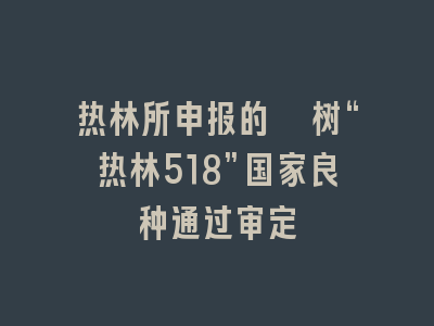 热林所申报的桉树“热林518”国家良种通过审定