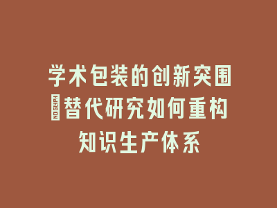学术包装的创新突围_替代研究如何重构知识生产体系