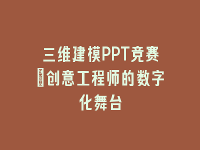 三维建模PPT竞赛｜创意工程师的数字化舞台