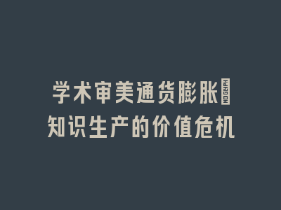 学术审美通货膨胀：知识生产的价值危机