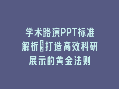 学术路演PPT标准解析_打造高效科研展示的黄金法则