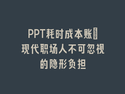 PPT耗时成本账：现代职场人不可忽视的隐形负担