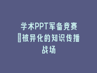 学术PPT军备竞赛_被异化的知识传播战场