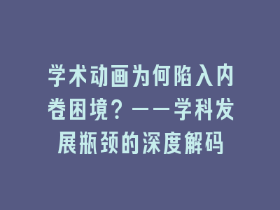 学术动画为何陷入内卷困境？——学科发展瓶颈的深度解码