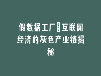 假数据工厂：互联网经济的灰色产业链揭秘