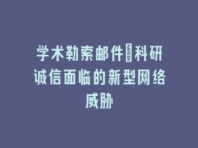 学术勒索邮件_科研诚信面临的新型网络威胁