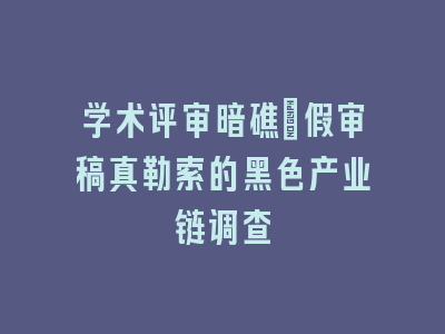学术评审暗礁_假审稿真勒索的黑色产业链调查