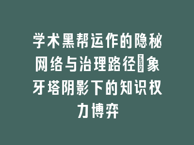 学术黑帮运作的隐秘网络与治理路径_象牙塔阴影下的知识权力博弈