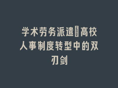 学术劳务派遣_高校人事制度转型中的双刃剑