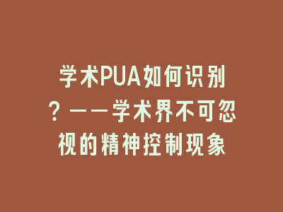 学术PUA如何识别？——学术界不可忽视的精神控制现象