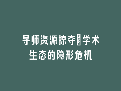 导师资源掠夺_学术生态的隐形危机