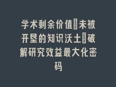 学术剩余价值：未被开垦的知识沃土_破解研究效益最大化密码