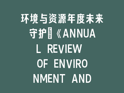 环境与资源年度未来守护：《ANNUAL REVIEW OF ENVIRONMENT AND RESOURCES》研究进展——解码地球系统科学新范式