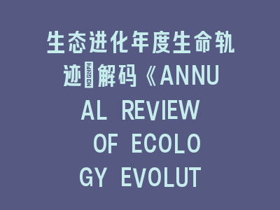 生态进化年度生命轨迹：解码《ANNUAL REVIEW OF ECOLOGY EVOLUTION AND SYSTEMATICS》核心发现