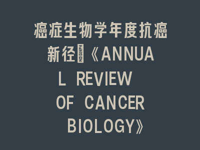 癌症生物学年度抗癌新径：《ANNUAL REVIEW OF CANCER BIOLOGY》研究进展