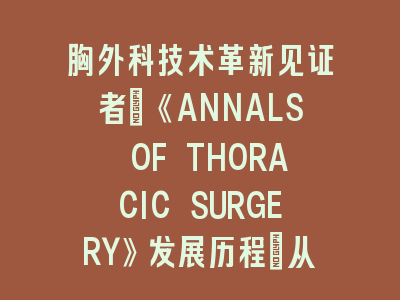 胸外科技术革新见证者：《ANNALS OF THORACIC SURGERY》发展历程｜从铅字印刷到数字传播的学术蜕变