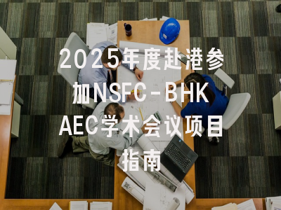 2025年度赴港参加NSFC-BHKAEC学术会议项目指南