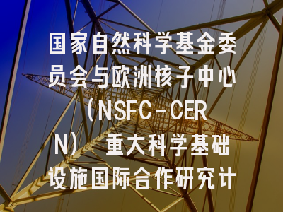 国家自然科学基金委员会与欧洲核子中心（NSFC-CERN） 重大科学基础设施国际合作研究计划专项2025年度项目指南