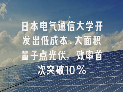 日本电气通信大学开发出低成本、大面积量子点光伏，效率首次突破10%