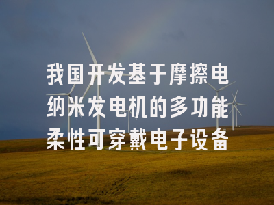 我国开发基于摩擦电纳米发电机的多功能柔性可穿戴电子设备