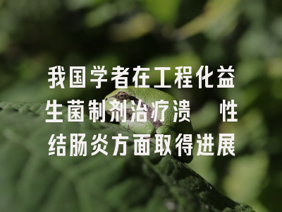 我国学者在工程化益生菌制剂治疗溃疡性结肠炎方面取得进展