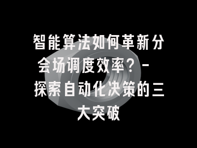 智能算法如何革新分会场调度效率?- 探索自动化决策的三大突破