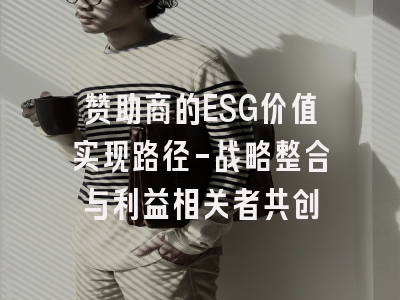 赞助商的ESG价值实现路径-战略整合与利益相关者共创