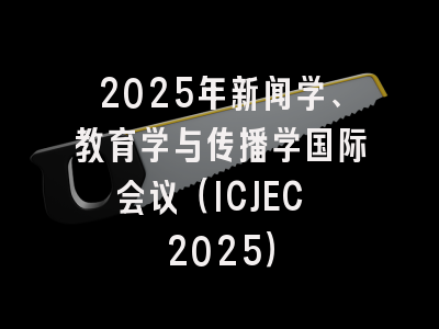 2025年新闻学、教育学与传播学国际会议（ICJEC 2025）