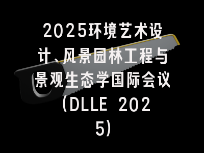 2025环境艺术设计、风景园林工程与景观生态学国际会议（DLLE 2025）