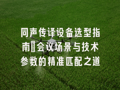 同声传译设备选型指南_会议场景与技术参数的精准匹配之道