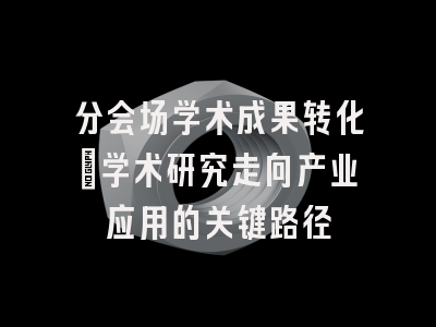 分会场学术成果转化：学术研究走向产业应用的关键路径