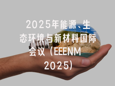2025年能源、生态环境与新材料国际会议（EEENM 2025）