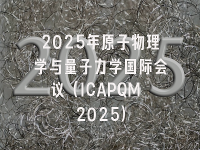 2025年原子物理学与量子力学国际会议（ICAPQM 2025）