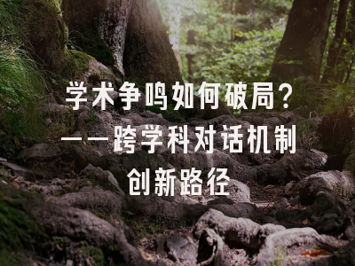 学术争鸣如何破局？——跨学科对话机制创新路径